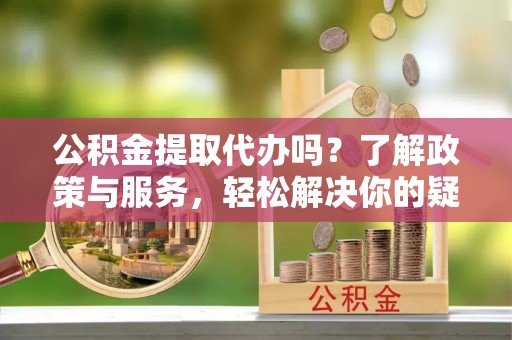 中站公积金提取代办吗？了解政策与服务，轻松解决你的疑问