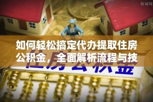 中站如何轻松搞定代办提取住房公积金，全面解析流程与技巧