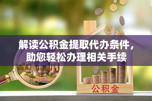 中站解读公积金提取代办条件，助您轻松办理相关手续