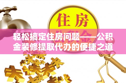 中站轻松搞定住房问题——公积金装修提取代办的便捷之道