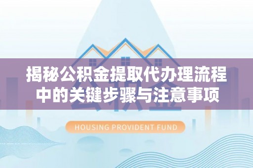 中站揭秘公积金提取代办理流程中的关键步骤与注意事项