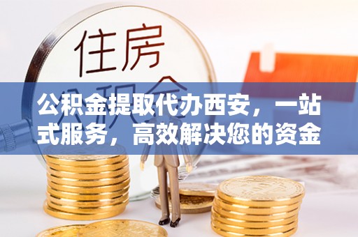 中站公积金提取代办西安，一站式服务，高效解决您的资金需求