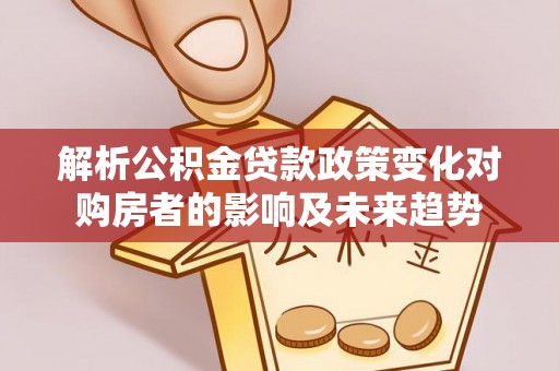中站解析公积金贷款政策变化对购房者的影响及未来趋势