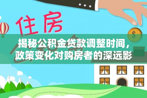 中站揭秘公积金贷款调整时间，政策变化对购房者的深远影响