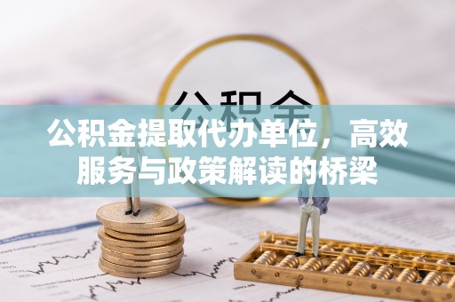 中站公积金提取代办单位，高效服务与政策解读的桥梁