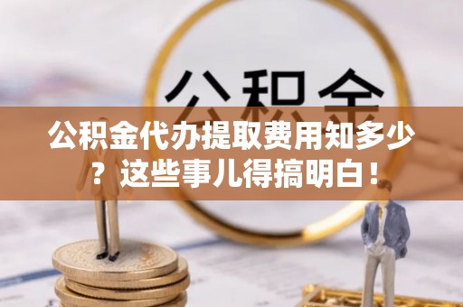 中站公积金代办提取费用知多少？这些事儿得搞明白！