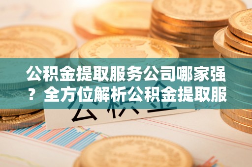 中站公积金提取服务公司哪家强？全方位解析公积金提取服务公司的那些事儿