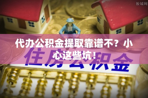 中站代办公积金提取靠谱不？小心这些坑！