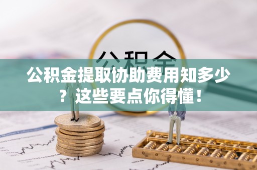 中站公积金提取协助费用知多少？这些要点你得懂！