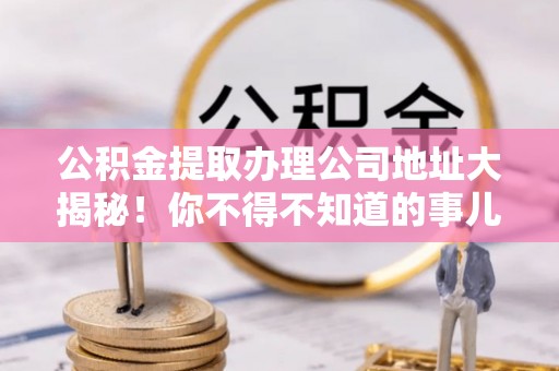 中站公积金提取办理公司地址大揭秘！你不得不知道的事儿