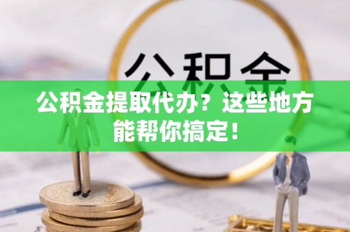 中站公积金提取代办？这些地方能帮你搞定！