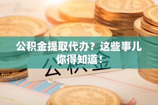 中站公积金提取代办？这些事儿你得知道！