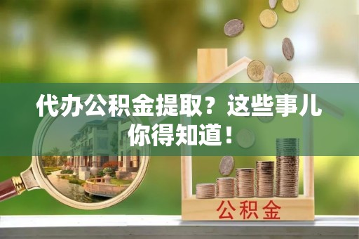 中站代办公积金提取？这些事儿你得知道！