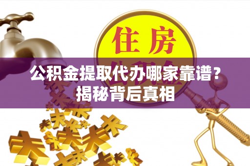 中站公积金提取代办哪家靠谱？揭秘背后真相