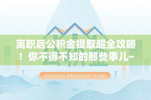 中站离职后公积金提取超全攻略！你不得不知的那些事儿~