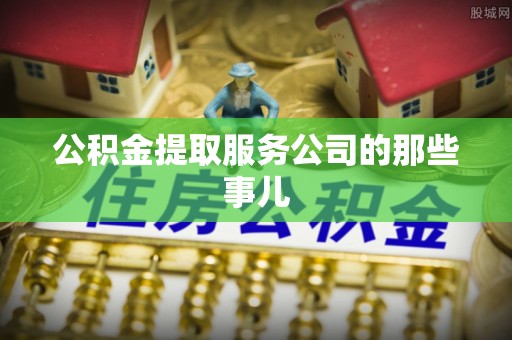 中站公积金提取服务公司的那些事儿