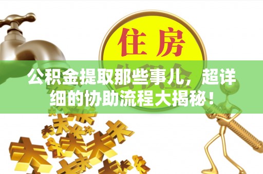 中站公积金提取那些事儿，超详细的协助流程大揭秘！