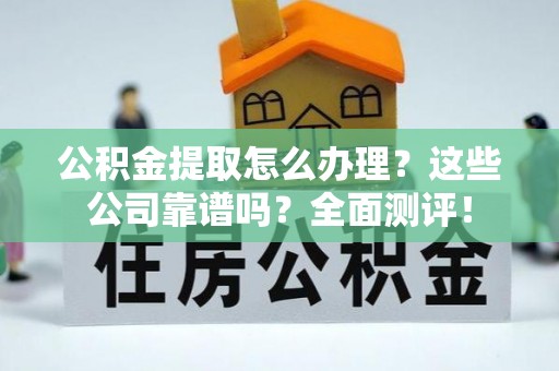 中站公积金提取怎么办理？这些公司靠谱吗？全面测评！