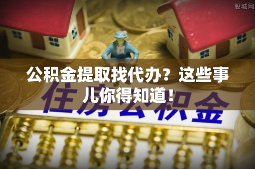 中站公积金提取找代办？这些事儿你得知道！