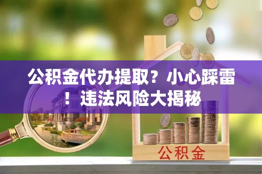 中站公积金代办提取？小心踩雷！违法风险大揭秘