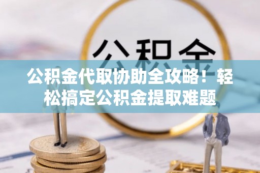 中站公积金代取协助全攻略！轻松搞定公积金提取难题