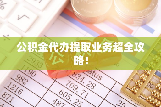 中站公积金代办提取业务超全攻略！