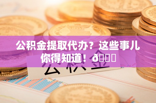 中站公积金提取代办？这些事儿你得知道！😎