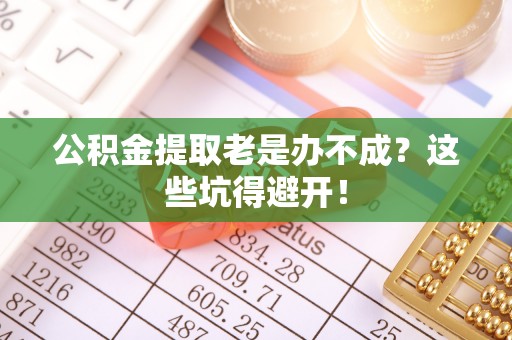 中站公积金提取老是办不成？这些坑得避开！