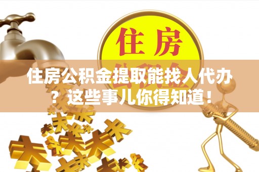 中站住房公积金提取能找人代办？这些事儿你得知道！
