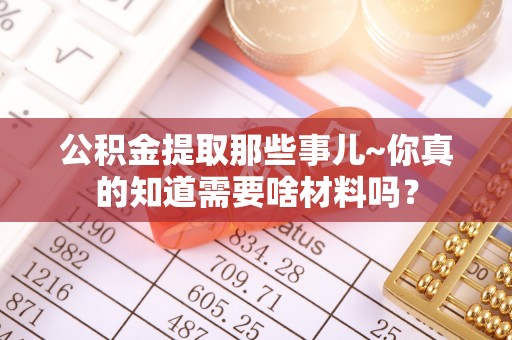 中站公积金提取那些事儿~你真的知道需要啥材料吗？