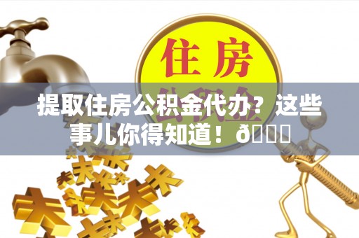 中站提取住房公积金代办？这些事儿你得知道！😎