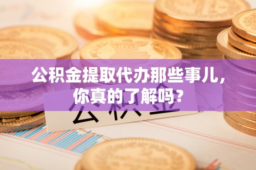 中站公积金提取代办那些事儿，你真的了解吗？