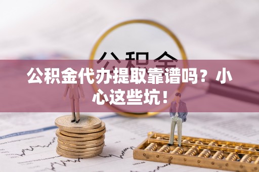 中站公积金代办提取靠谱吗？小心这些坑！