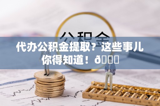 中站代办公积金提取？这些事儿你得知道！😎