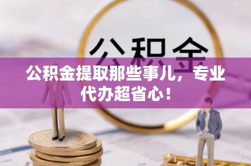中站公积金提取那些事儿，专业代办超省心！