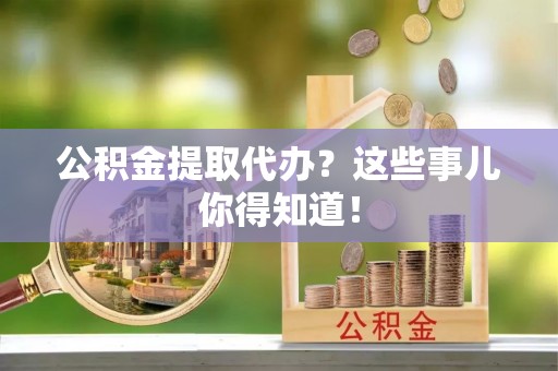 中站公积金提取代办？这些事儿你得知道！