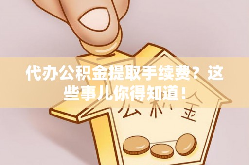中站代办公积金提取手续费？这些事儿你得知道！