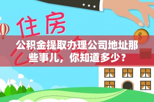 中站公积金提取办理公司地址那些事儿，你知道多少？