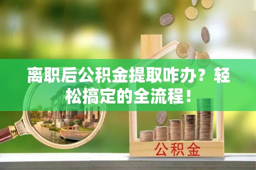 中站离职后公积金提取咋办？轻松搞定的全流程！