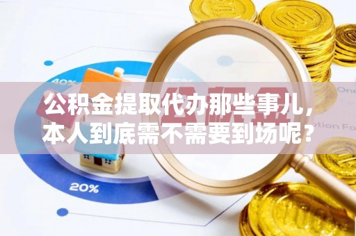 中站公积金提取代办那些事儿，本人到底需不需要到场呢？
