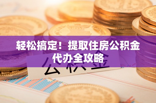 中站轻松搞定！提取住房公积金代办全攻略