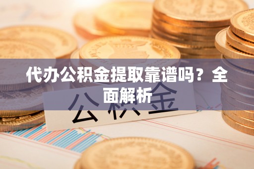 中站代办公积金提取靠谱吗？全面解析