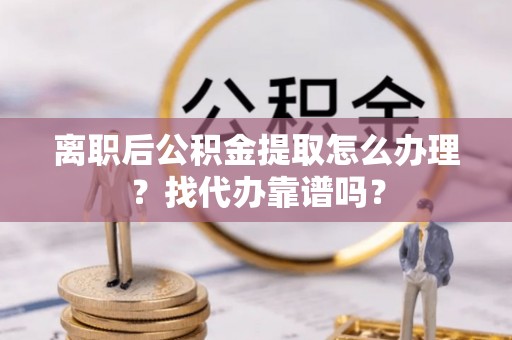 中站离职后公积金提取怎么办理？找代办靠谱吗？