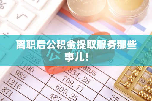 中站离职后公积金提取服务那些事儿！