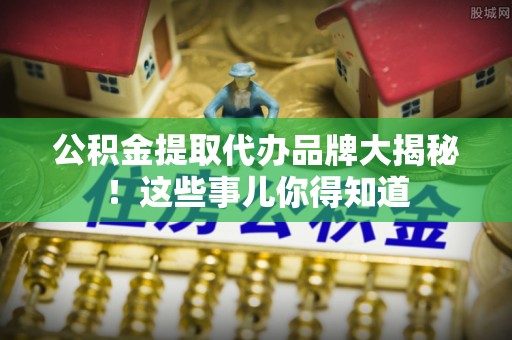中站公积金提取代办品牌大揭秘！这些事儿你得知道
