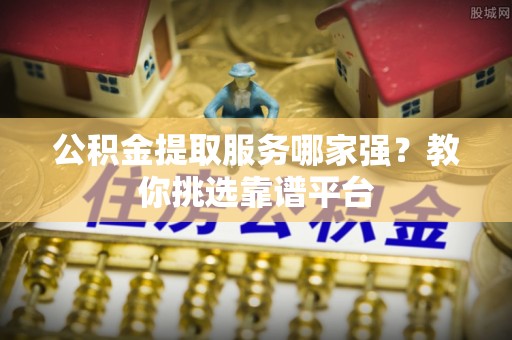 中站公积金提取服务哪家强？教你挑选靠谱平台