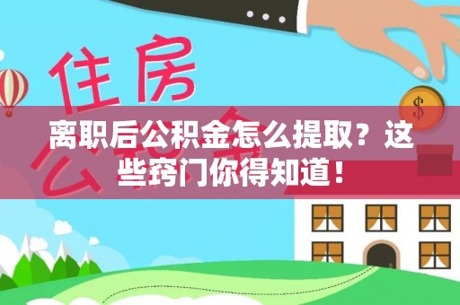 中站离职后公积金怎么提取？这些窍门你得知道！