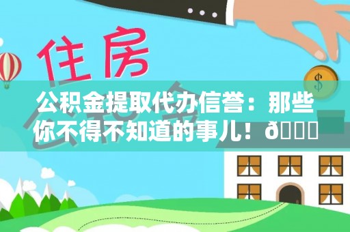 中站公积金提取代办信誉：那些你不得不知道的事儿！😎