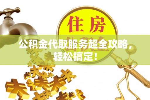 中站公积金代取服务超全攻略，轻松搞定！