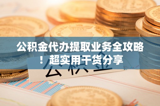 中站公积金代办提取业务全攻略！超实用干货分享